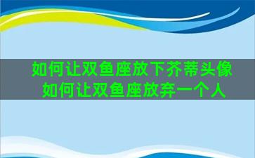 如何让双鱼座放下芥蒂头像 如何让双鱼座放弃一个人